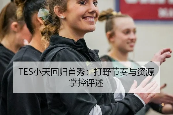 TES小天回归首秀：打野节奏与资源掌控评述